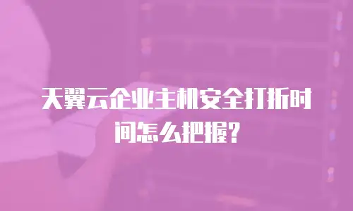 天翼云企业主机安全打折时间怎么把握？