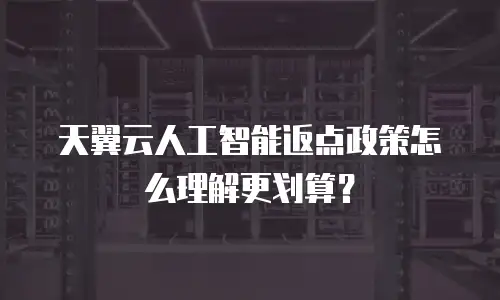 天翼云人工智能返点政策怎么理解更划算？