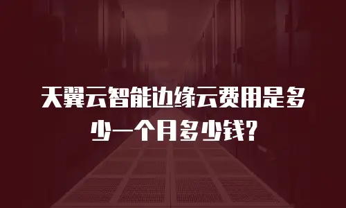 天翼云智能边缘云费用是多少一个月多少钱？