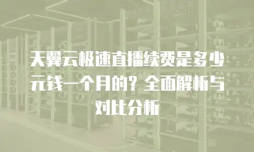 天翼云极速直播续费是多少元钱一个月的？全面解析与对比分析