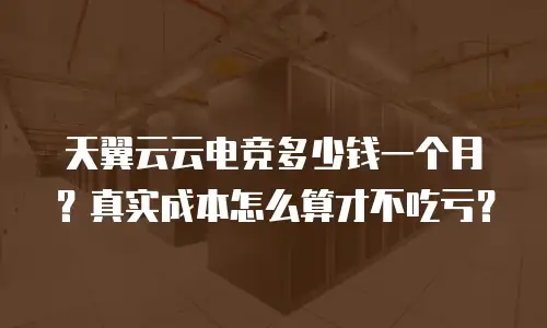 天翼云云电竞多少钱一个月？真实成本怎么算才不吃亏？