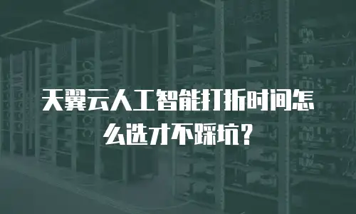 天翼云人工智能打折时间怎么选才不踩坑？