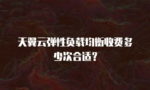 天翼云弹性负载均衡收费多少次合适？