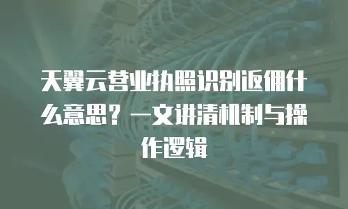 天翼云营业执照识别返佣什么意思？一文讲清机制与操作逻辑