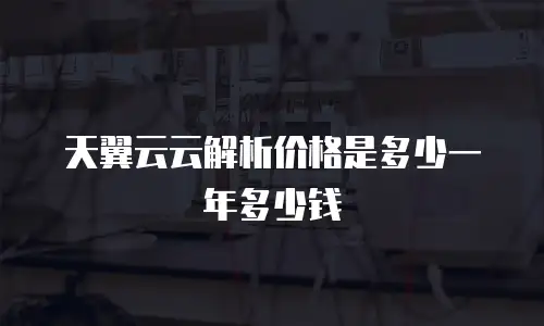 天翼云云解析价格是多少一年多少钱