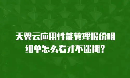 天翼云应用性能管理报价明细单怎么看才不迷糊？