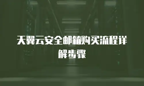 天翼云安全邮箱购买流程详解步骤