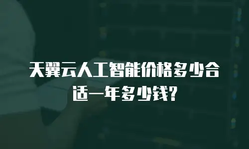 天翼云人工智能价格多少合适一年多少钱？