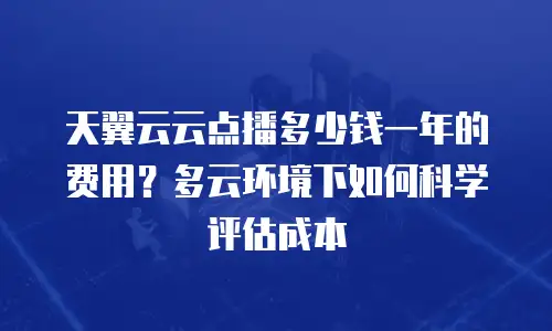 天翼云云点播多少钱一年的费用？多云环境下如何科学评估成本