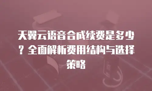 天翼云语音合成续费是多少？全面解析费用结构与选择策略