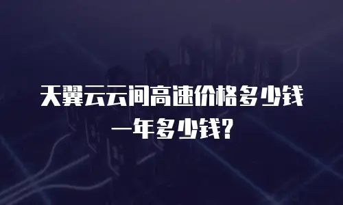 天翼云云间高速价格多少钱一年多少钱？