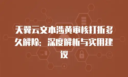 天翼云文本涉黄审核打折多久解除：深度解析与实用建议