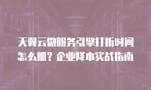 天翼云微服务引擎打折时间怎么抓？企业降本实战指南