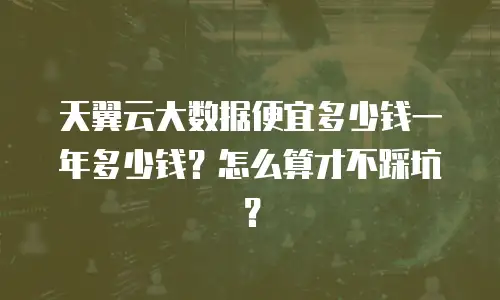 天翼云大数据便宜多少钱一年多少钱？怎么算才不踩坑？