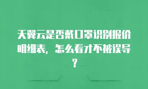 天翼云是否戴口罩识别报价明细表，怎么看才不被误导？