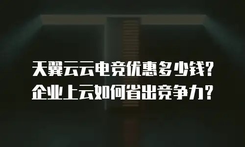 天翼云云电竞优惠多少钱？企业上云如何省出竞争力？