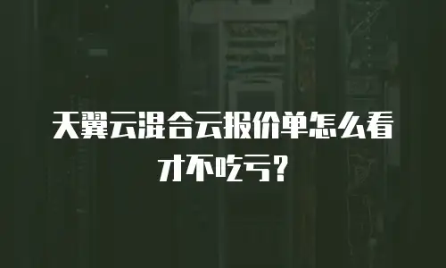 天翼云混合云报价单怎么看才不吃亏？