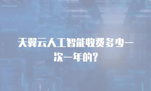 天翼云人工智能收费多少一次一年的？