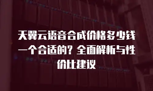 天翼云语音合成价格多少钱一个合适的？全面解析与性价比建议