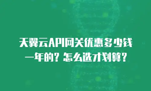 天翼云API网关优惠多少钱一年的？怎么选才划算？