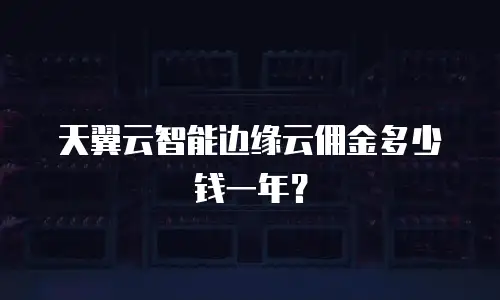 天翼云智能边缘云佣金多少钱一年？