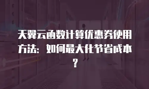 天翼云函数计算优惠券使用方法：如何最大化节省成本？
