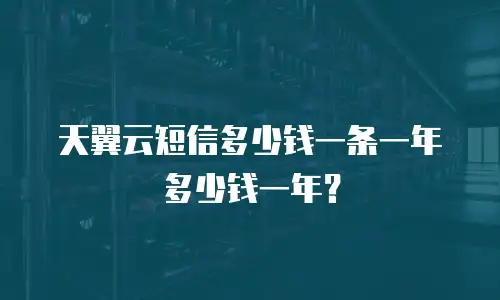 天翼云短信多少钱一条一年多少钱一年？