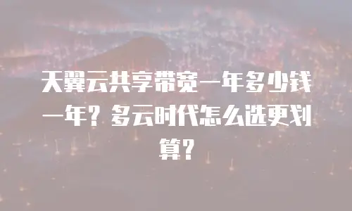 天翼云共享带宽一年多少钱一年？多云时代怎么选更划算？
