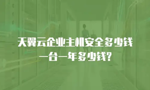 天翼云企业主机安全多少钱一台一年多少钱？