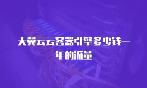 天翼云云容器引擎多少钱一年的流量