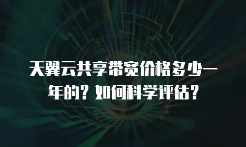 天翼云共享带宽价格多少一年的？如何科学评估？