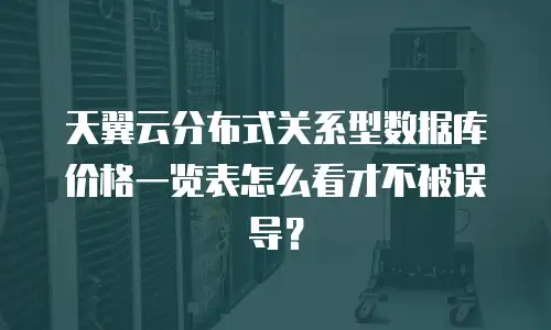 天翼云分布式关系型数据库价格一览表怎么看才不被误导？