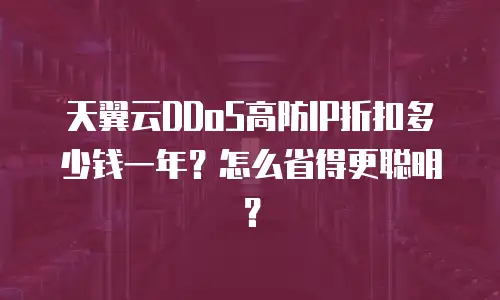 天翼云DDoS高防IP折扣多少钱一年？怎么省得更聪明？
