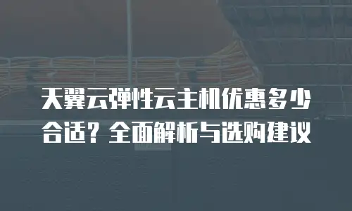 天翼云弹性云主机优惠多少合适？全面解析与选购建议
