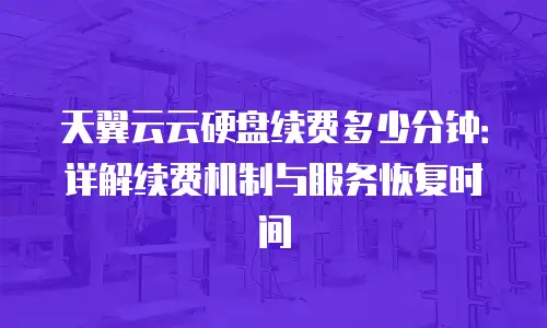 天翼云云硬盘续费多少分钟：详解续费机制与服务恢复时间