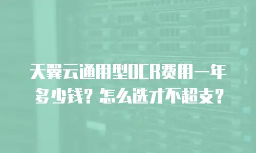 天翼云通用型OCR费用一年多少钱？怎么选才不超支？