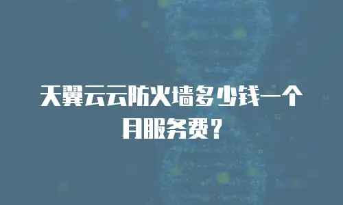 天翼云云防火墙多少钱一个月服务费？