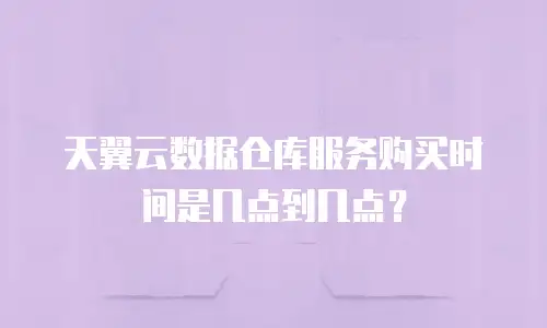 天翼云数据仓库服务购买时间是几点到几点？
