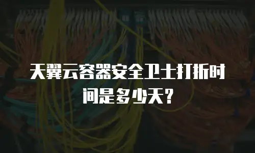 天翼云容器安全卫士打折时间是多少天？