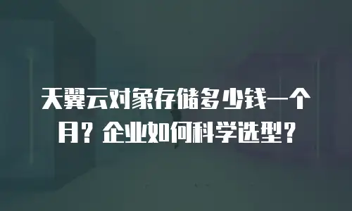 天翼云对象存储多少钱一个月？企业如何科学选型？