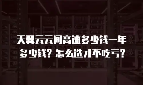 天翼云云间高速多少钱一年多少钱？怎么选才不吃亏？