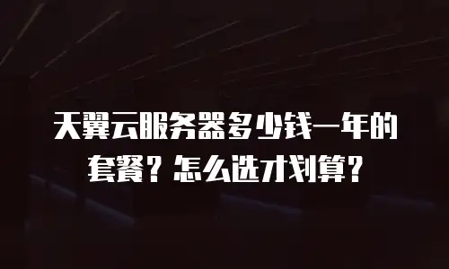 天翼云服务器多少钱一年的套餐？怎么选才划算？