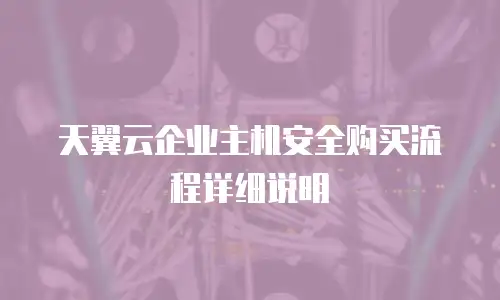 天翼云企业主机安全购买流程详细说明