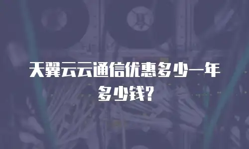 天翼云云通信优惠多少一年多少钱？
