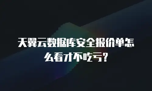 天翼云数据库安全报价单怎么看才不吃亏？