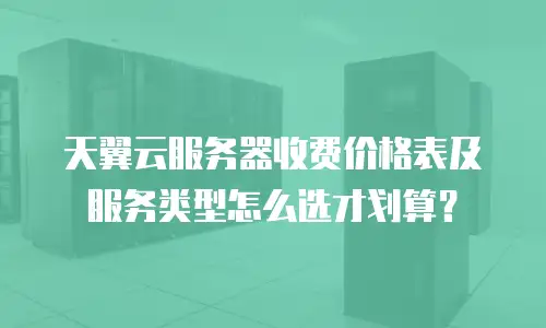 天翼云服务器收费价格表及服务类型怎么选才划算？