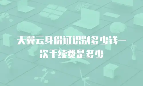 天翼云身份证识别多少钱一次手续费是多少