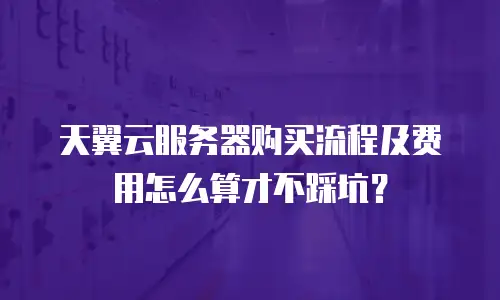 天翼云服务器购买流程及费用怎么算才不踩坑？