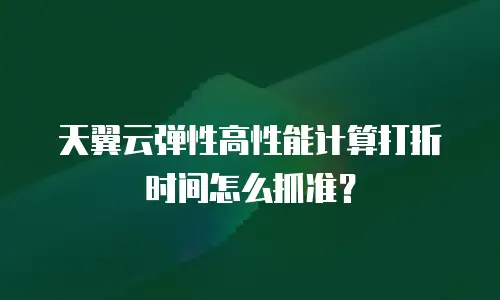 天翼云弹性高性能计算打折时间怎么抓准？