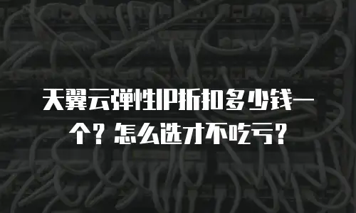 天翼云弹性IP折扣多少钱一个？怎么选才不吃亏？